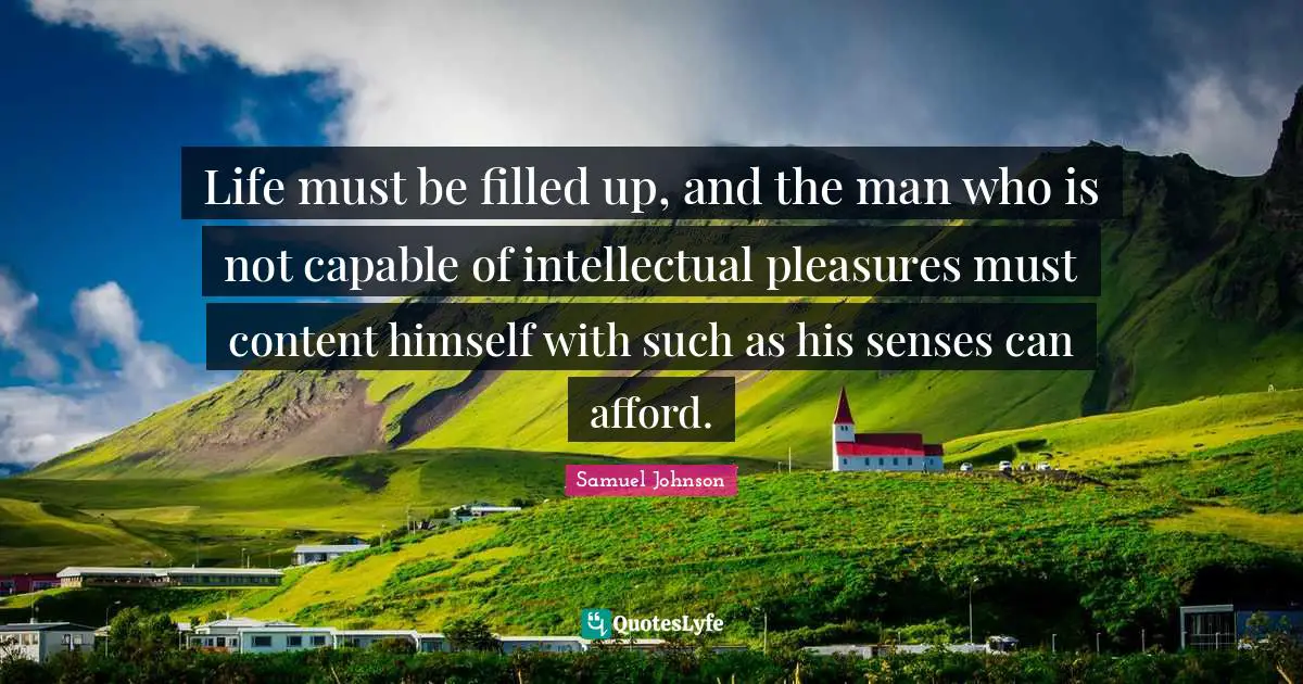Life must be filled up, and the man who is not capable of intellectual pleasures must content himself with such as his senses can afford.