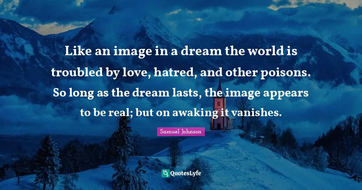 Like an image in a dream the world is troubled by love, hatred, and other poisons. So long as the dream lasts, the image appears to be real; but on awaking it vanishes.