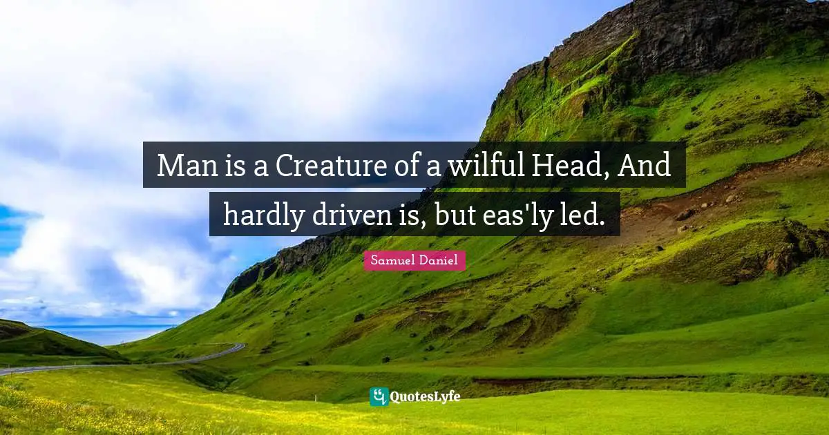 Man is a Creature of a wilful Head, And hardly driven is, but eas'ly led.