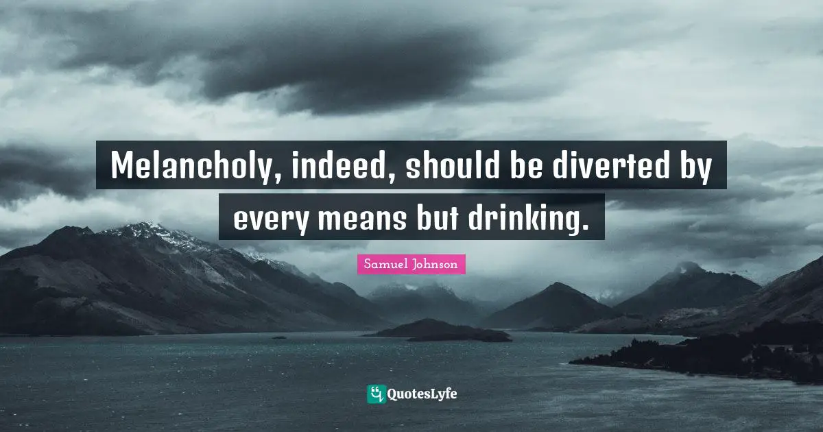 Melancholy, indeed, should be diverted by every means but drinking.