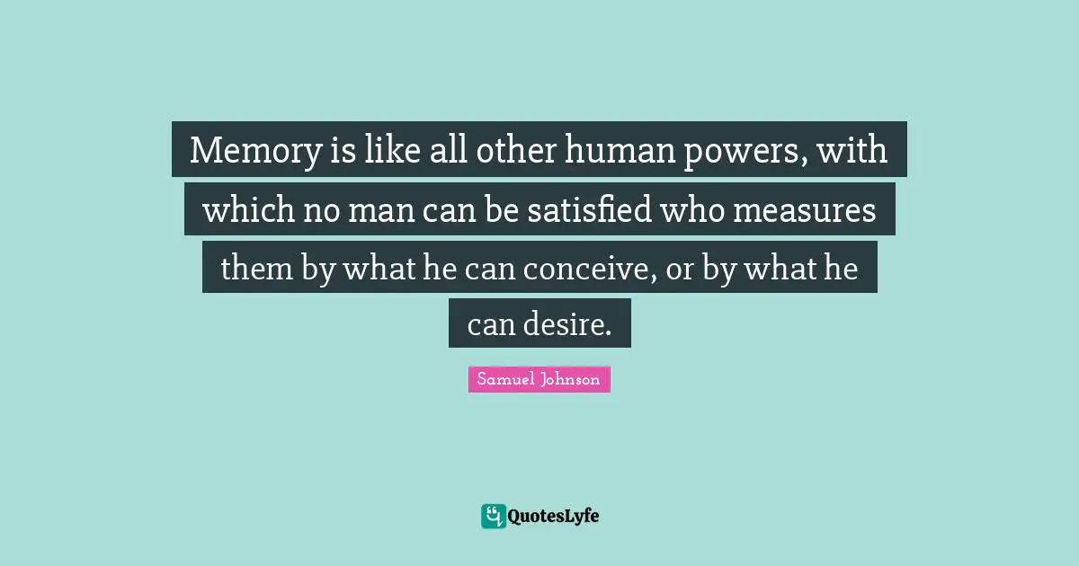Memory is like all other human powers, with which no man can be satisfied who measures them by what he can conceive, or by what he can desire.