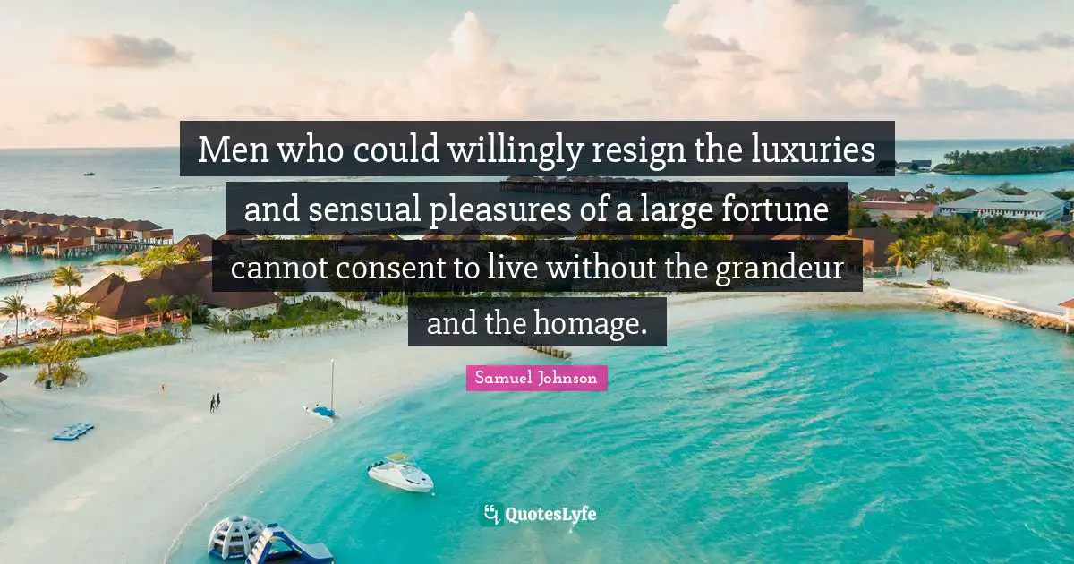Men who could willingly resign the luxuries and sensual pleasures of a large fortune cannot consent to live without the grandeur and the homage.