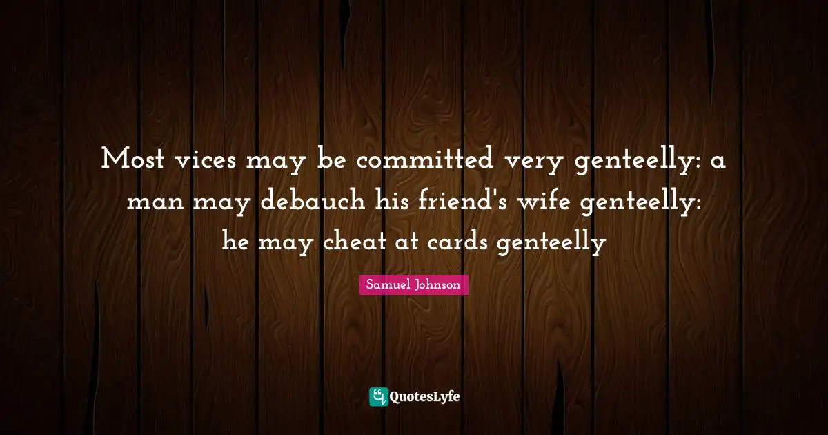 Most vices may be committed very genteelly: a man may debauch his friend's wife genteelly: he may cheat at cards genteelly