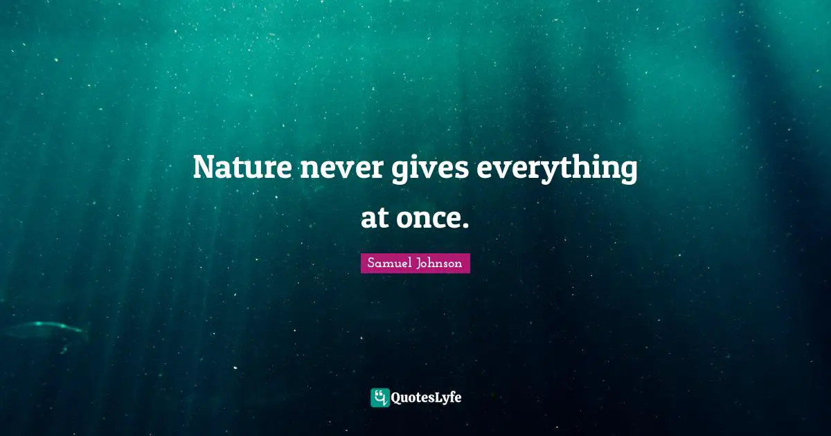 Nature never gives everything at once.