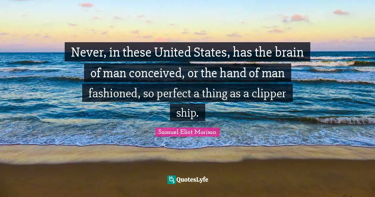 Never, in these United States, has the brain of man conceived, or the hand of man fashioned, so perfect a thing as a clipper ship.