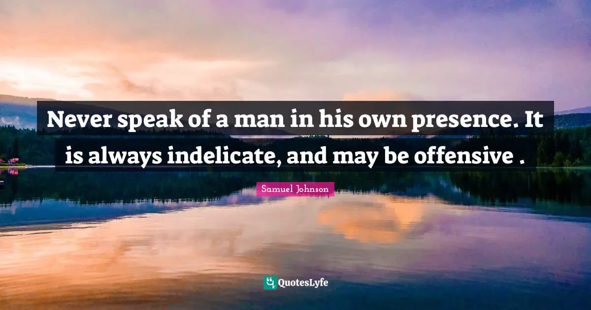 Never speak of a man in his own presence. It is always indelicate, and may be offensive .