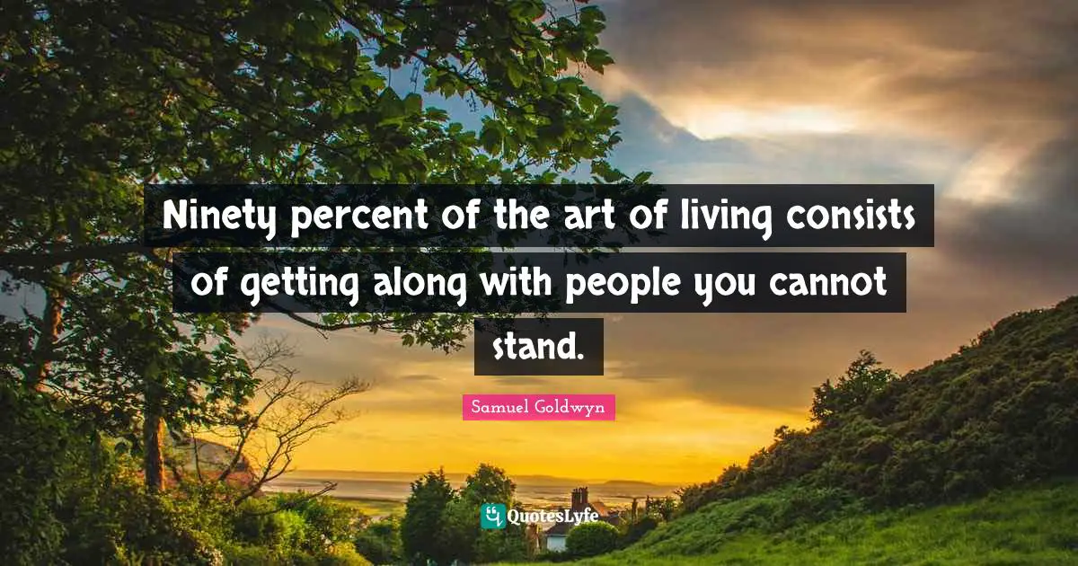 Ninety percent of the art of living consists of getting along with people you cannot stand.