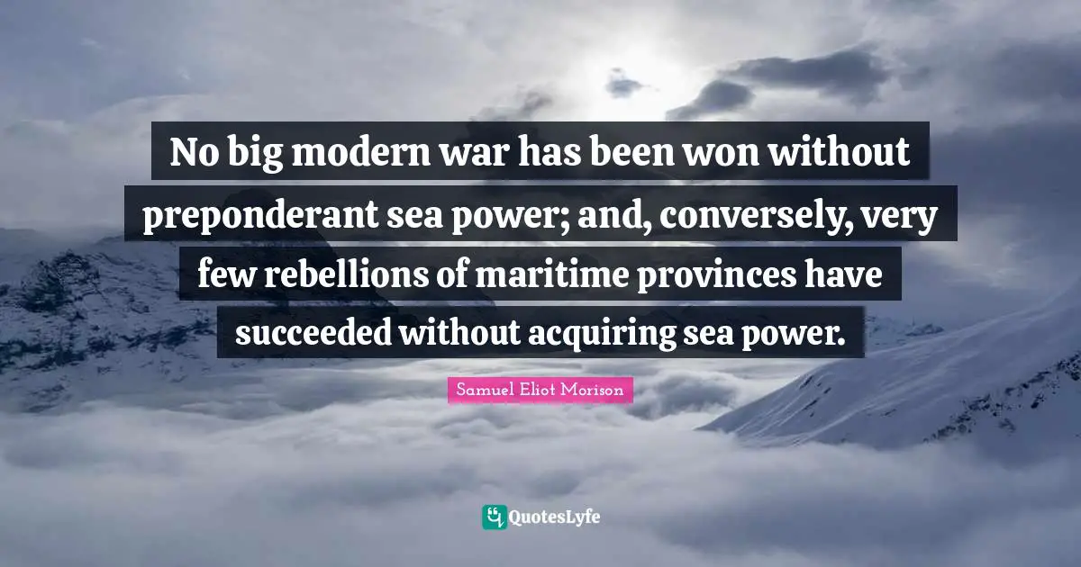 No big modern war has been won without preponderant sea power; and, conversely, very few rebellions of maritime provinces have succeeded without acquiring sea power.