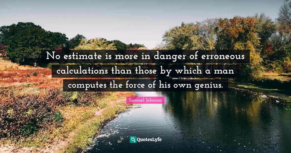 Calculations Quotes: "No estimate is more in danger of erroneous calculations than those by which a man computes the force of his own genius."