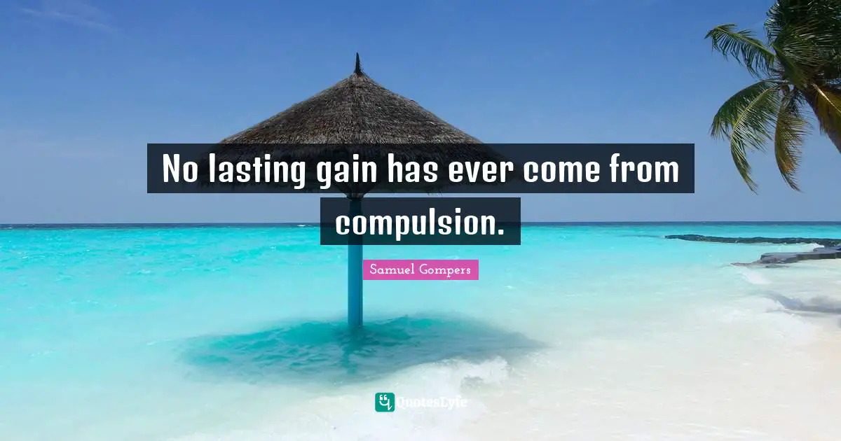 Compulsion Quotes: "No lasting gain has ever come from compulsion."