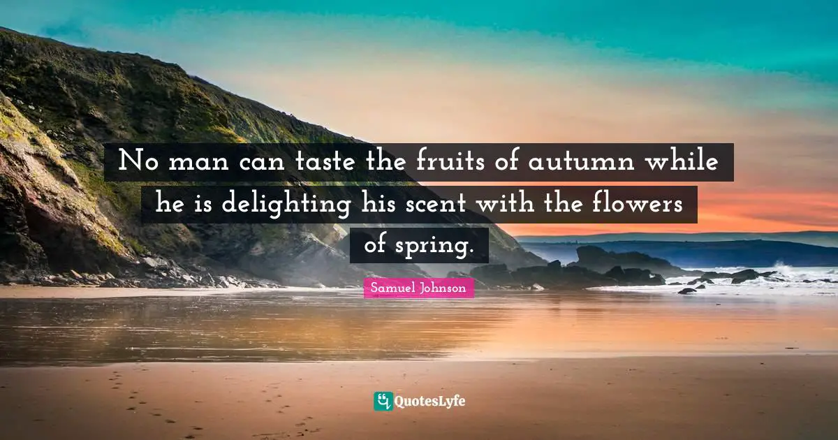 Scent Quotes: "No man can taste the fruits of autumn while he is delighting his scent with the flowers of spring."