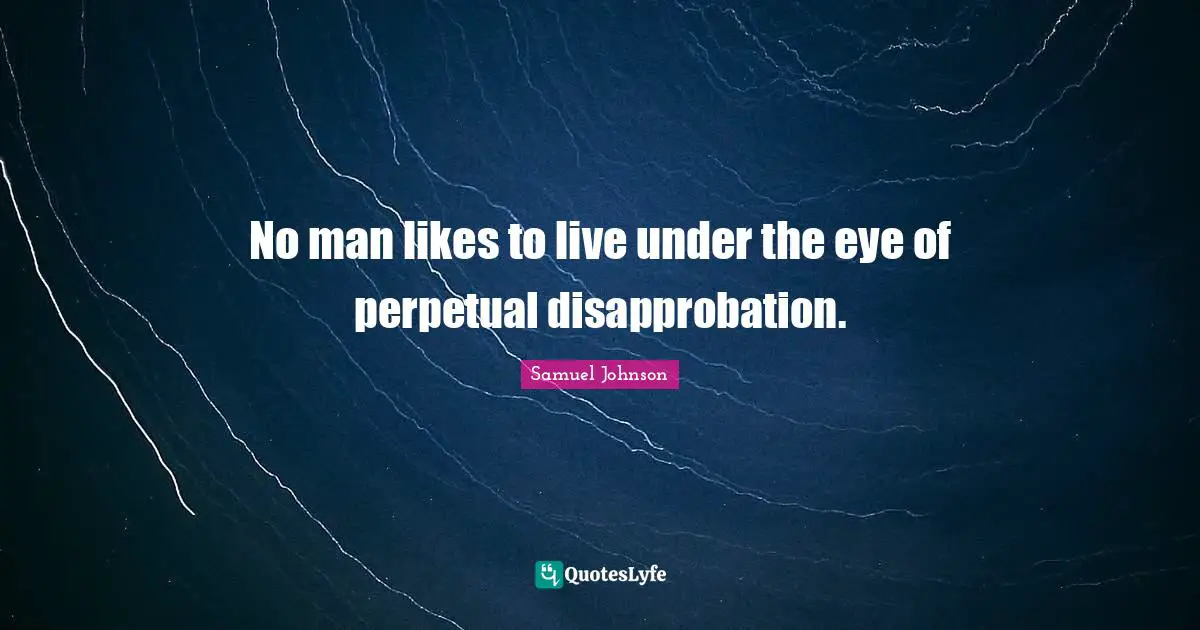 No man likes to live under the eye of perpetual disapprobation.