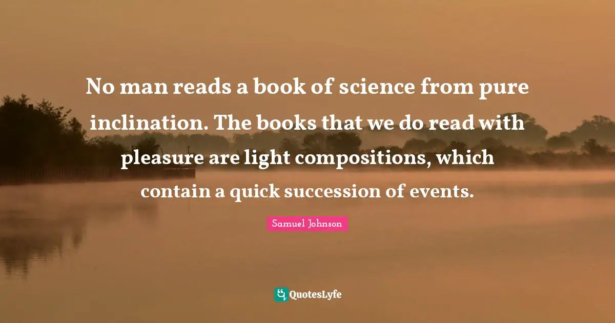 No man reads a book of science from pure inclination. The books that we do read with pleasure are light compositions, which contain a quick succession of events.