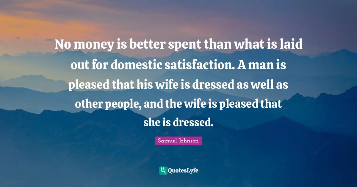 Satisfaction Quotes: "No money is better spent than what is laid out for domestic satisfaction. A man is pleased that his wife is dressed as well as other people, and the wife is pleased that she is dressed."