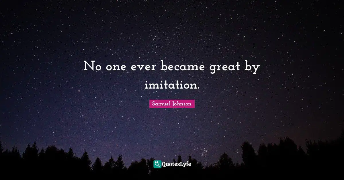 No one ever became great by imitation.