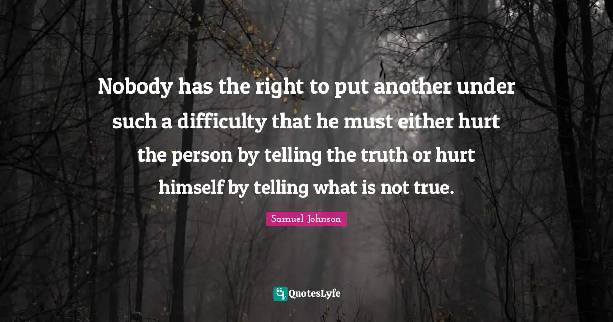 Nobody has the right to put another under such a difficulty that he must either hurt the person by telling the truth or hurt himself by telling what is not true.