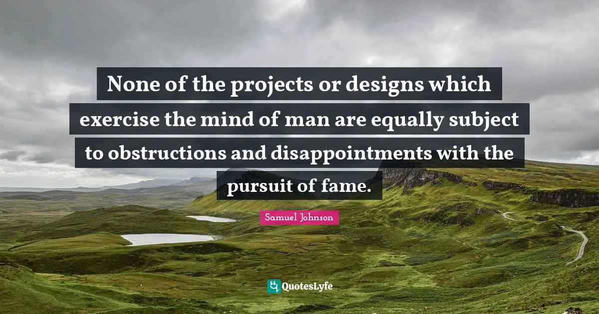 None of the projects or designs which exercise the mind of man are equally subject to obstructions and disappointments with the pursuit of fame.
