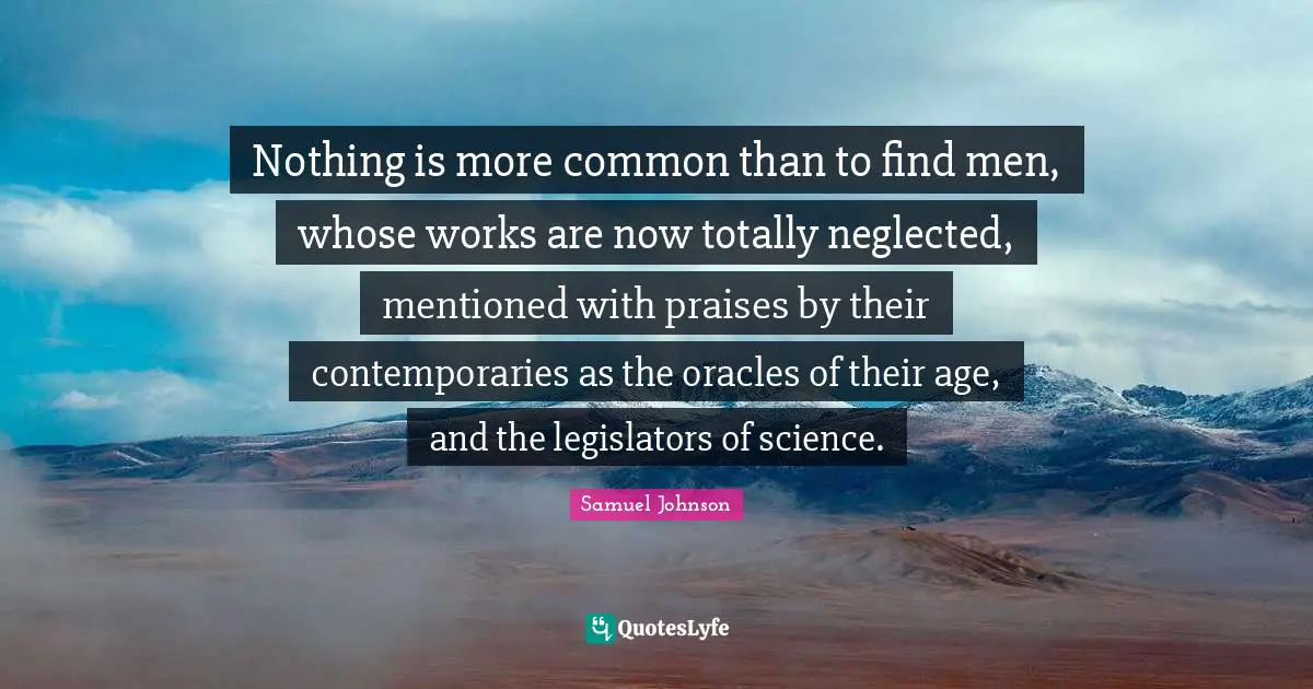 Nothing is more common than to find men, whose works are now totally neglected, mentioned with praises by their contemporaries as the oracles of their age, and the legislators of science.