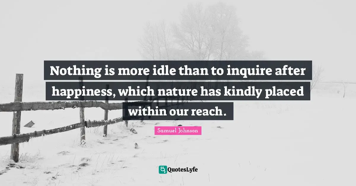 Nothing is more idle than to inquire after happiness, which nature has kindly placed within our reach.