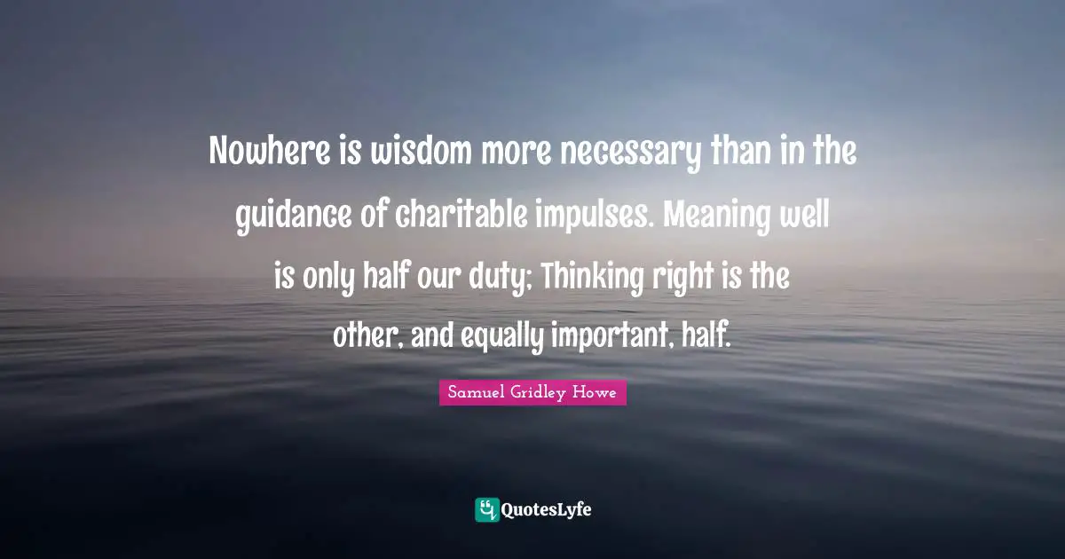 Meaning Quotes: "Nowhere is wisdom more necessary than in the guidance of charitable impulses. Meaning well is only half our duty; Thinking right is the other, and equally important, half."