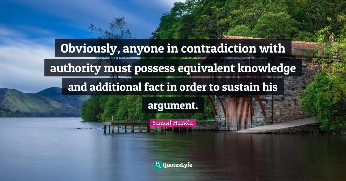 Obviously, anyone in contradiction with authority must possess equivalent knowledge and additional fact in order to sustain his argument.