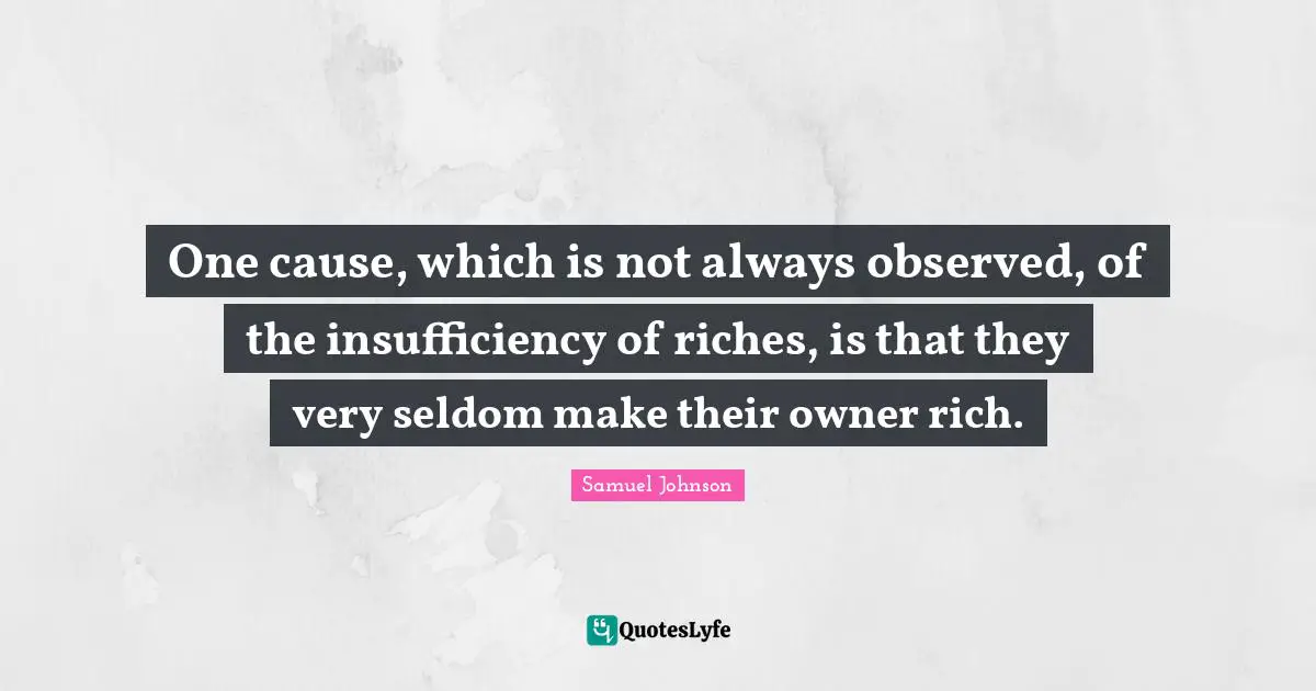 One cause, which is not always observed, of the insufficiency of riches, is that they very seldom make their owner rich.