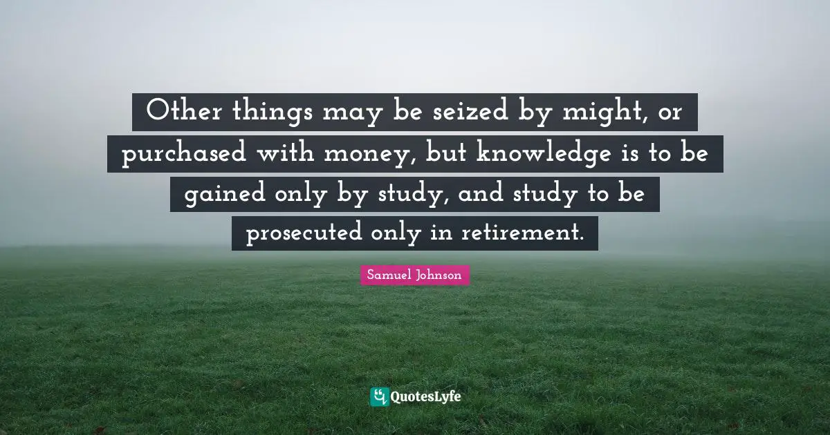 Other things may be seized by might, or purchased with money, but knowledge is to be gained only by study, and study to be prosecuted only in retirement.