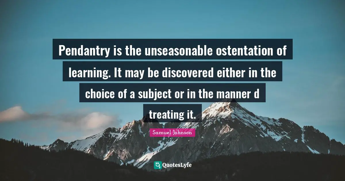 Pendantry is the unseasonable ostentation of learning. It may be discovered either in the choice of a subject or in the manner d treating it.