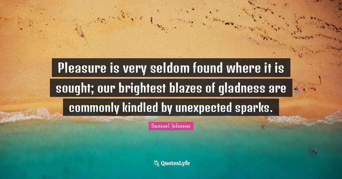 Pleasure is very seldom found where it is sought; our brightest blazes of gladness are commonly kindled by unexpected sparks.