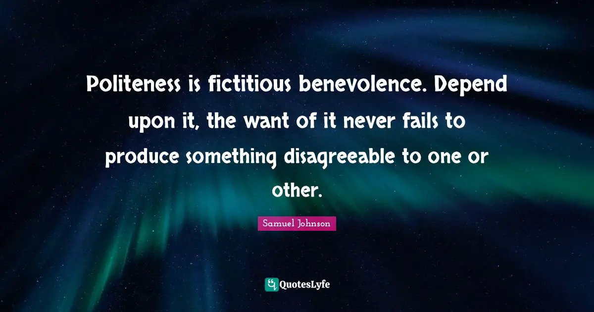 Politeness is fictitious benevolence. Depend upon it, the want of it never fails to produce something disagreeable to one or other.