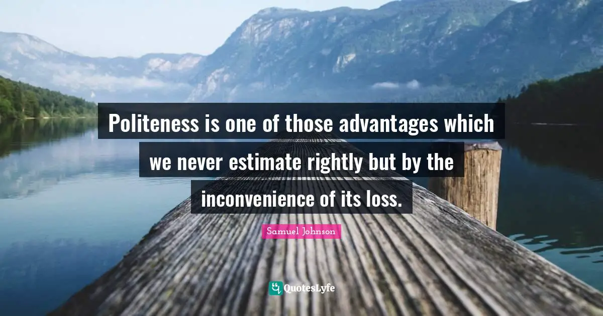 Politeness is one of those advantages which we never estimate rightly but by the inconvenience of its loss.