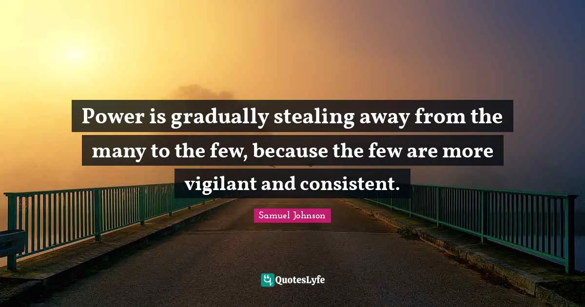 Power is gradually stealing away from the many to the few, because the few are more vigilant and consistent.