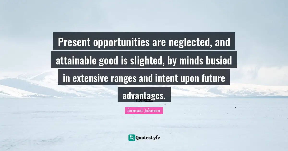 Present opportunities are neglected, and attainable good is slighted, by minds busied in extensive ranges and intent upon future advantages.