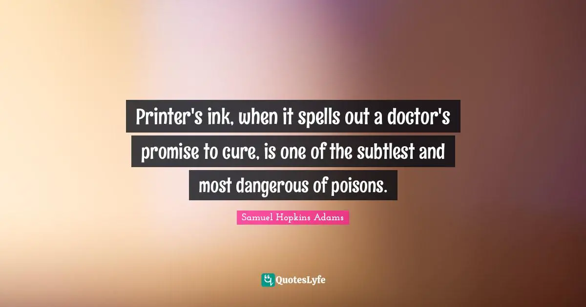 Samuel Hopkins Adams Quotes: "Printer's ink, when it spells out a doctor's promise to cure, is one of the subtlest and most dangerous of poisons."