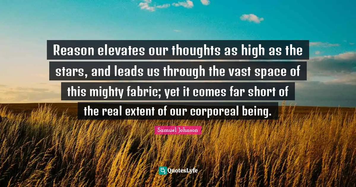 Reason elevates our thoughts as high as the stars, and leads us through the vast space of this mighty fabric; yet it comes far short of the real extent of our corporeal being.
