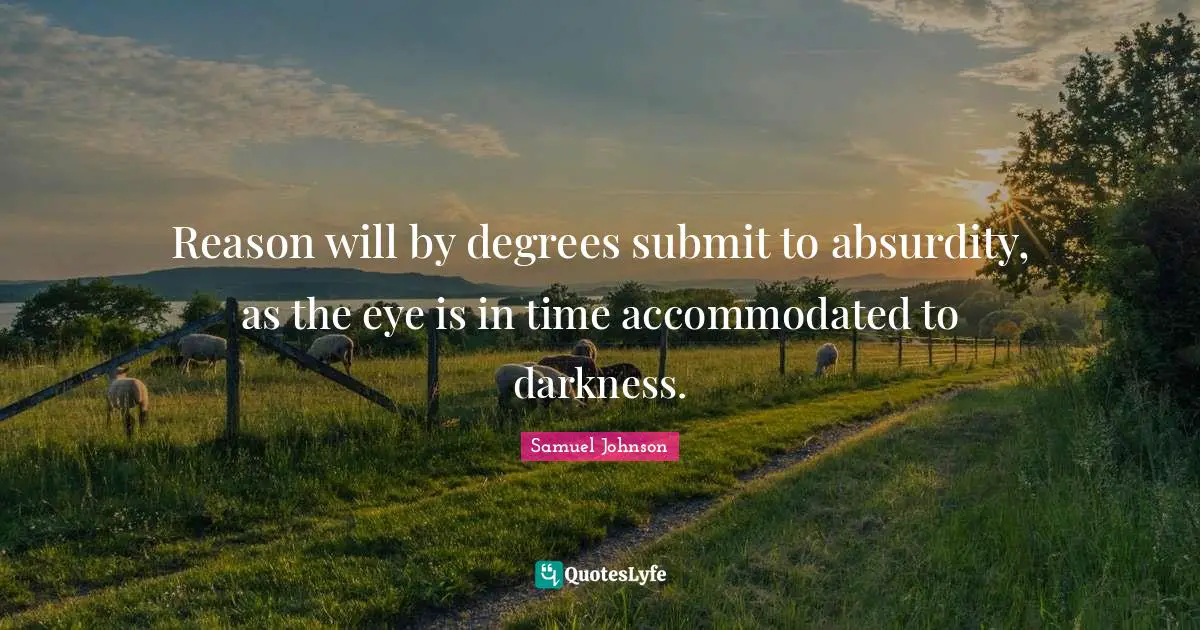 Reason will by degrees submit to absurdity, as the eye is in time accommodated to darkness.