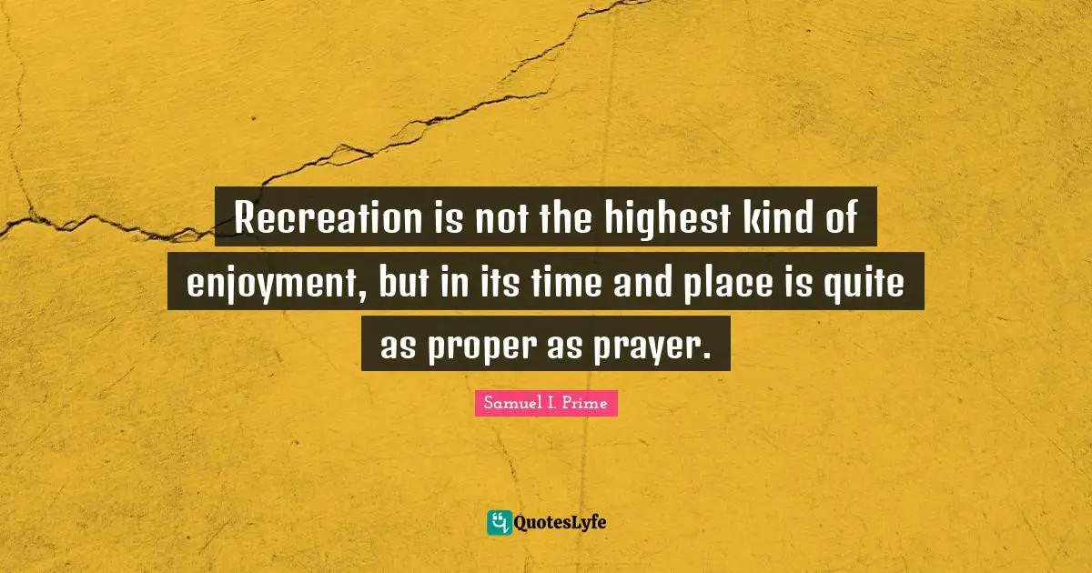 Samuel I. Prime Quotes: "Recreation is not the highest kind of enjoyment, but in its time and place is quite as proper as prayer."