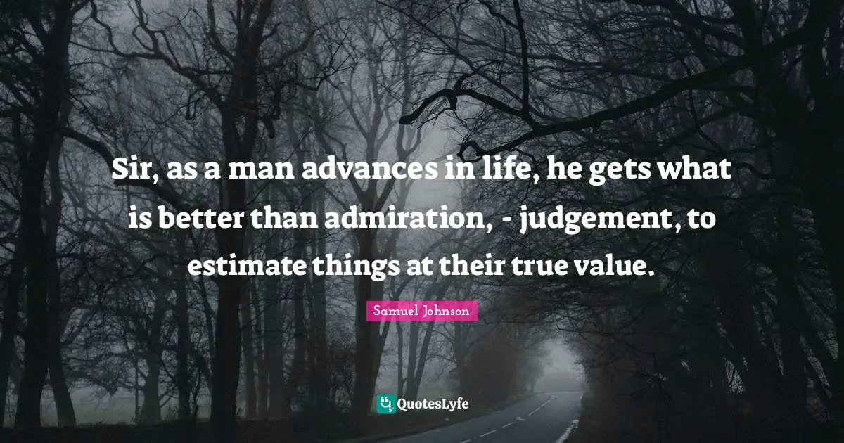 True Value Quotes: "Sir, as a man advances in life, he gets what is better than admiration, - judgement, to estimate things at their true value."