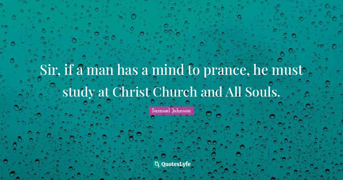 Sir, if a man has a mind to prance, he must study at Christ Church and All Souls.