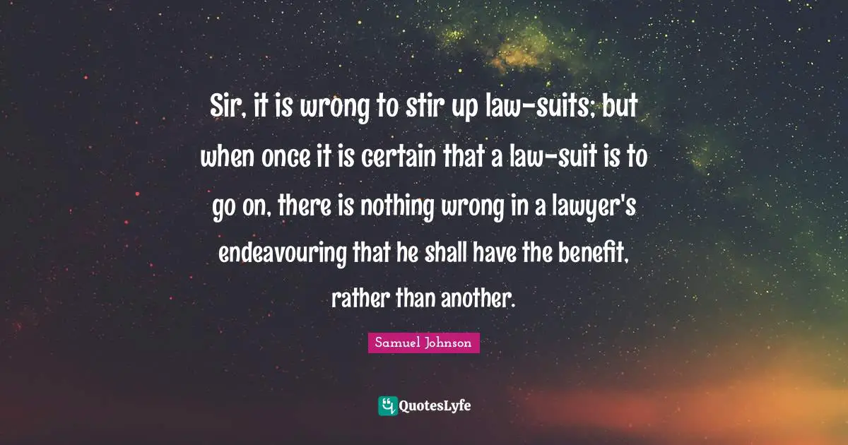 Sir, it is wrong to stir up law-suits; but when once it is certain that a law-suit is to go on, there is nothing wrong in a lawyer's endeavouring that he shall have the benefit, rather than another.