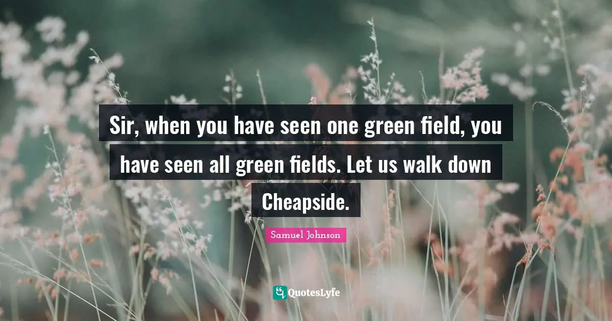 Sir, when you have seen one green field, you have seen all green fields. Let us walk down Cheapside.