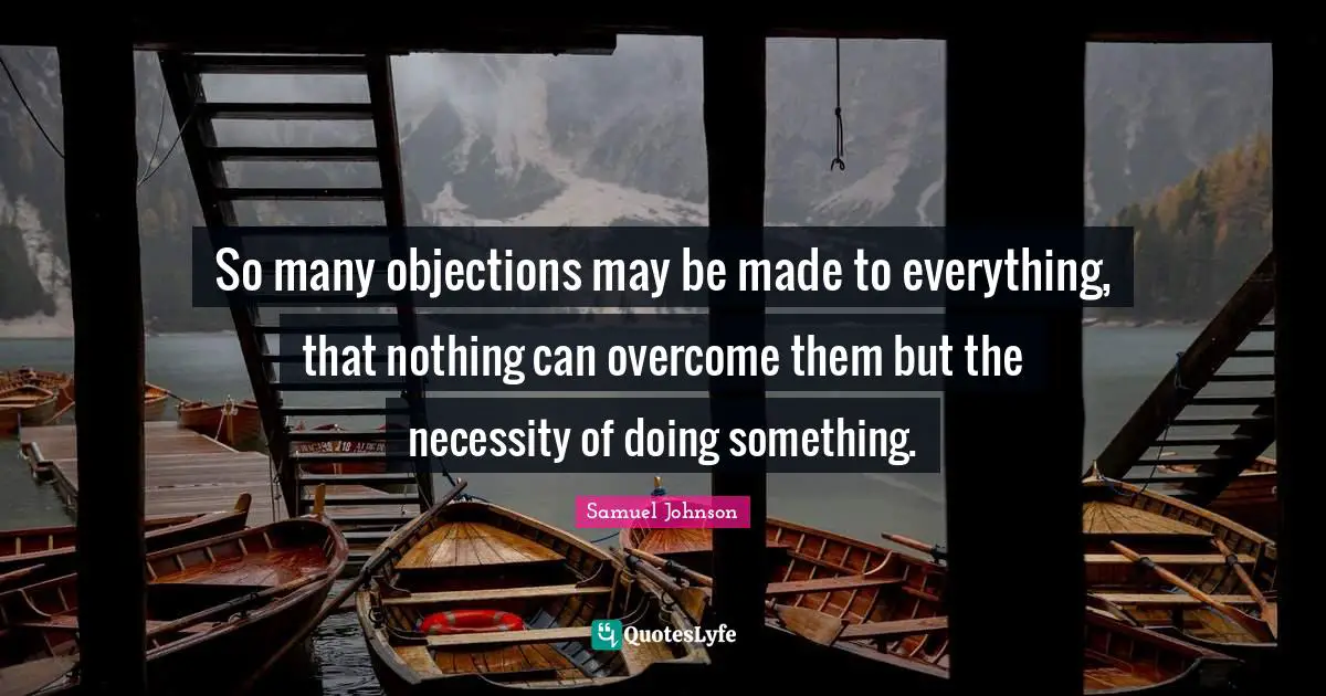 So many objections may be made to everything, that nothing can overcome them but the necessity of doing something.