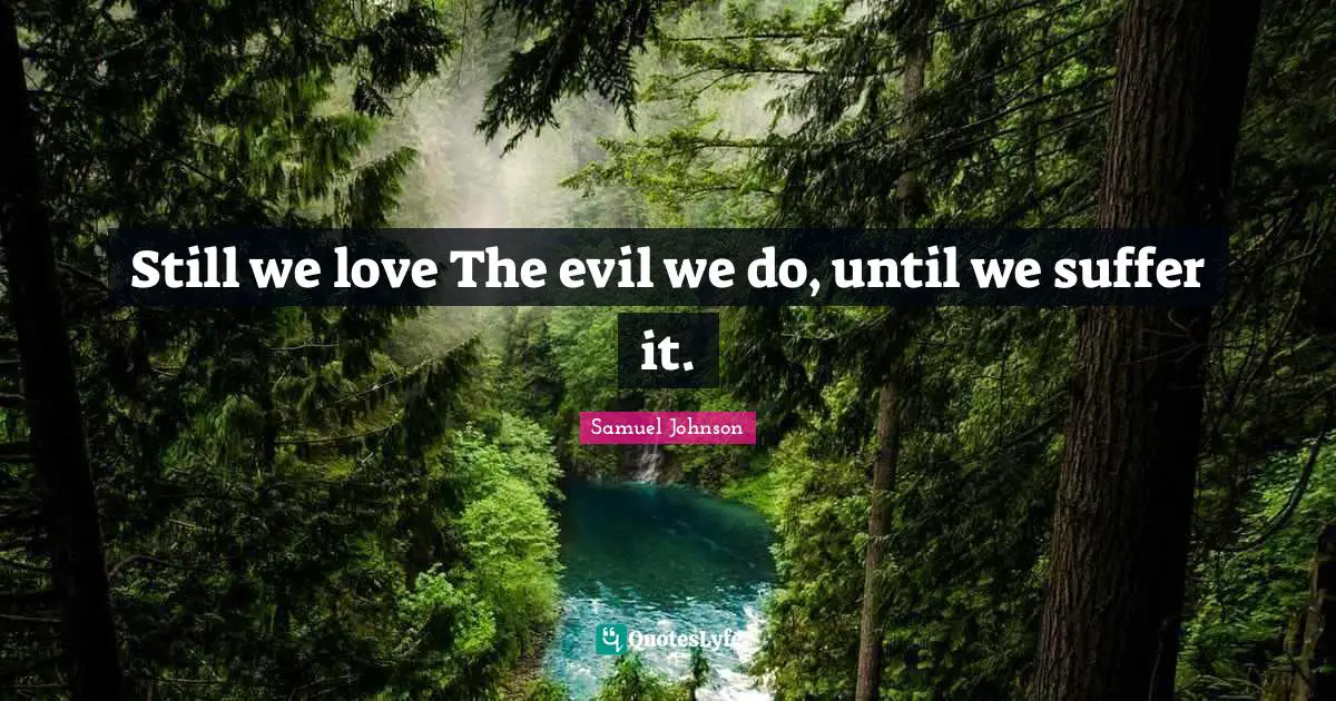 Still we love The evil we do, until we suffer it.