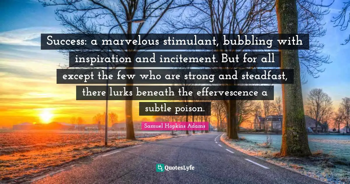 Samuel Hopkins Adams Quotes: "Success: a marvelous stimulant, bubbling with inspiration and incitement. But for all except the few who are strong and steadfast, there lurks beneath the effervescence a subtle poison."