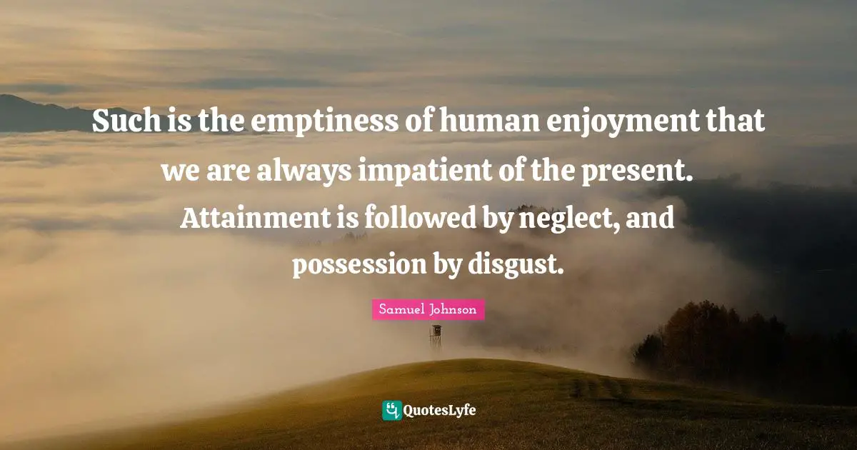 Such is the emptiness of human enjoyment that we are always impatient of the present. Attainment is followed by neglect, and possession by disgust.