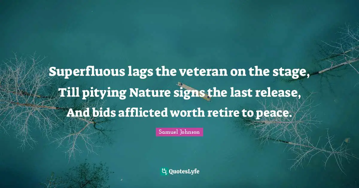 Superfluous lags the veteran on the stage, Till pitying Nature signs the last release, And bids afflicted worth retire to peace.