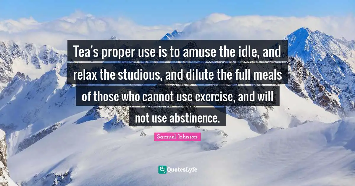 Tea's proper use is to amuse the idle, and relax the studious, and dilute the full meals of those who cannot use exercise, and will not use abstinence.