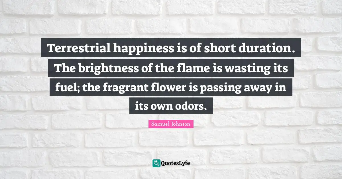 Terrestrial happiness is of short duration. The brightness of the flame is wasting its fuel; the fragrant flower is passing away in its own odors.