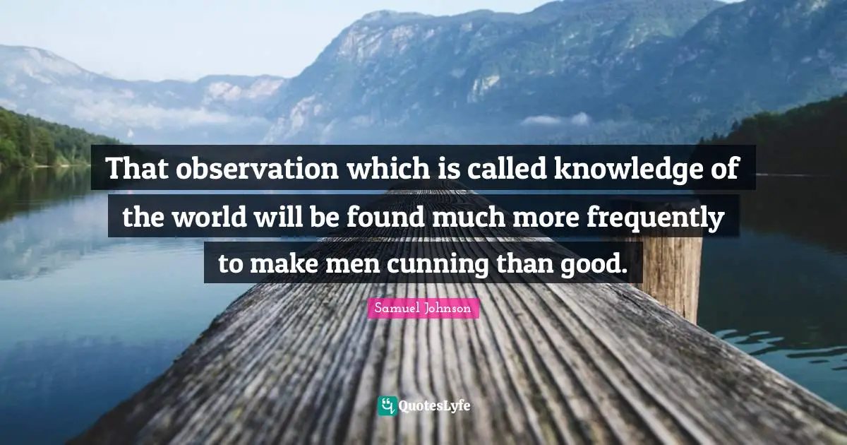 That observation which is called knowledge of the world will be found much more frequently to make men cunning than good.