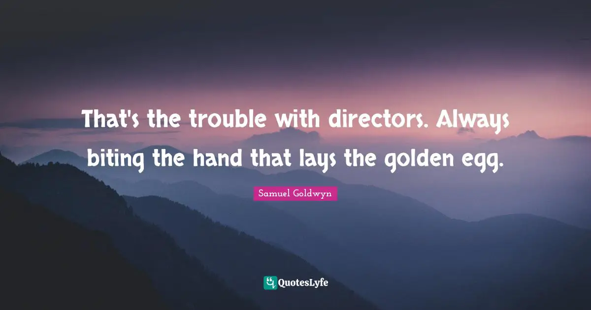 That's the trouble with directors. Always biting the hand that lays the golden egg.
